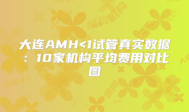 大连AMH<1试管真实数据:10家机构平均费用对比图