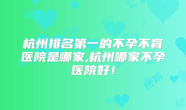 杭州排名第一的不孕不育医院是哪家,杭州哪家不孕医院好！