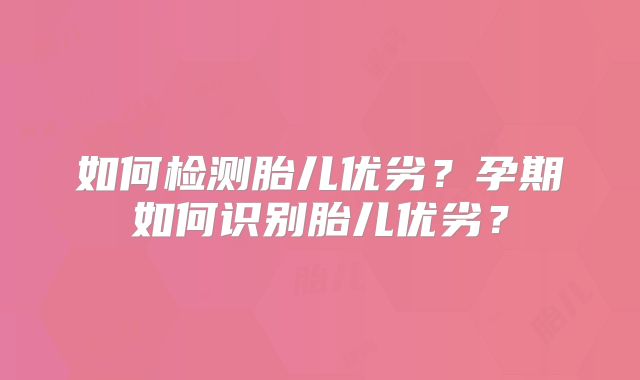 如何检测胎儿优劣?孕期如何识别胎儿优劣?