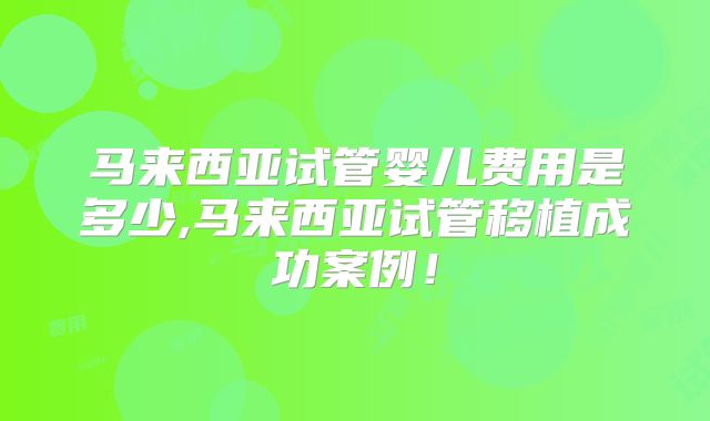 马来西亚试管婴儿费用是多少,马来西亚试管移植成功案例!
