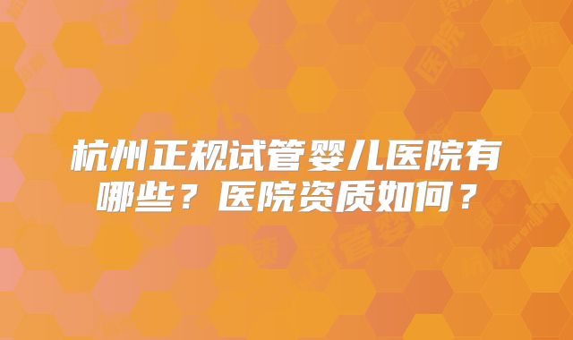 杭州正规试管婴儿医院有哪些？医院资质如何？
