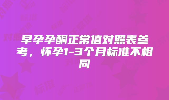 早孕孕酮正常值对照表参考，怀孕1-3个月标准不相同
