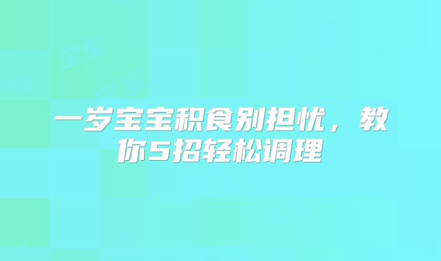 一岁宝宝积食别担忧,教你5招轻松调理