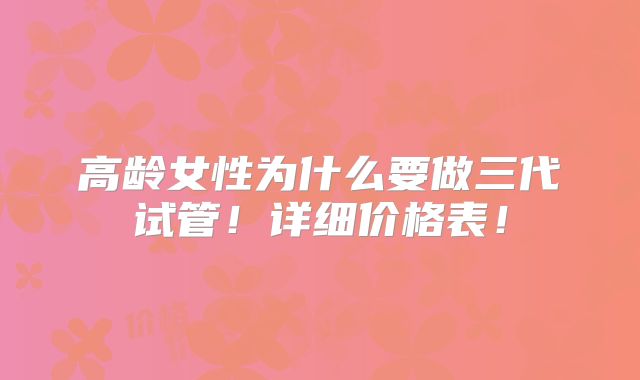 高龄女性为什么要做三代试管!详细价格表!