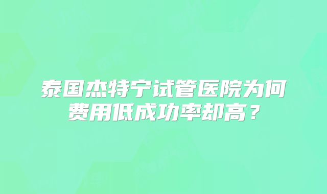 泰国杰特宁试管医院为何费用低成功率却高?