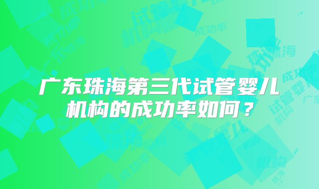 广东珠海第三代试管婴儿机构的成功率如何？
