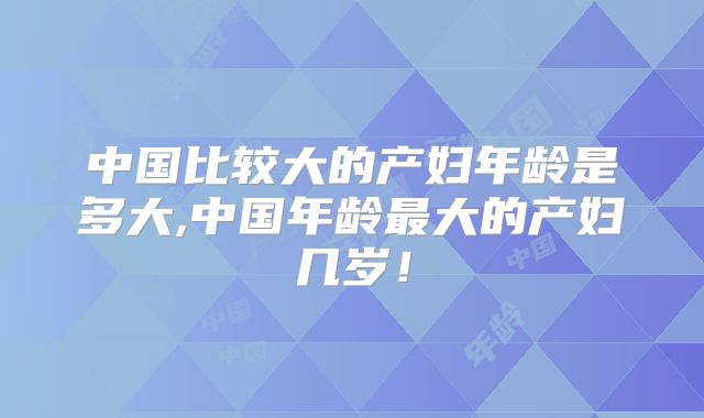 中国比较大的产妇年龄是多大,中国年龄最大的产妇几岁!