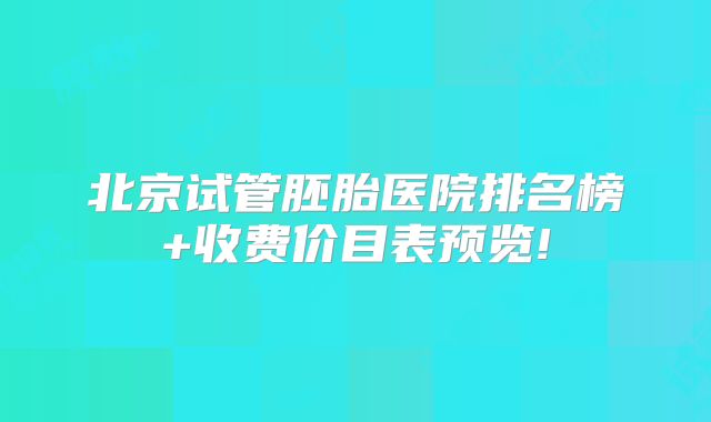 北京试管胚胎医院排名榜+收费价目表预览!