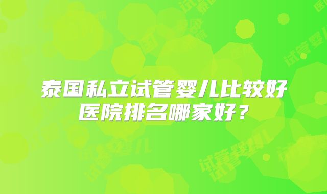 泰国私立试管婴儿比较好医院排名哪家好?