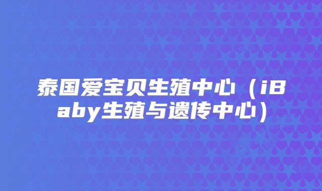 泰国爱宝贝生殖中心(iBaby生殖与遗传中心)