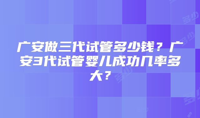 广安做三代试管多少钱？广安3代试管婴儿成功几率多大？