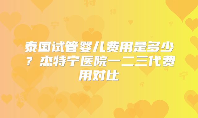 泰国试管婴儿费用是多少？杰特宁医院一二三代费用对比