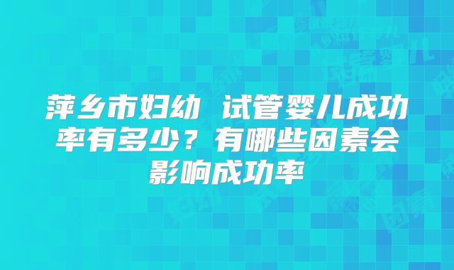 萍乡市妇幼 试管婴儿成功率有多少？有哪些因素会影响成功率