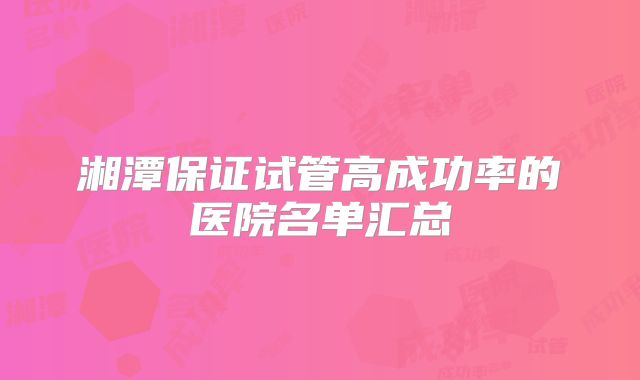 湘潭保证试管高成功率的医院名单汇总