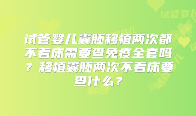 试管婴儿囊胚移植两次都不着床需要查免疫全套吗?移植囊胚两次不着床要查什么?
