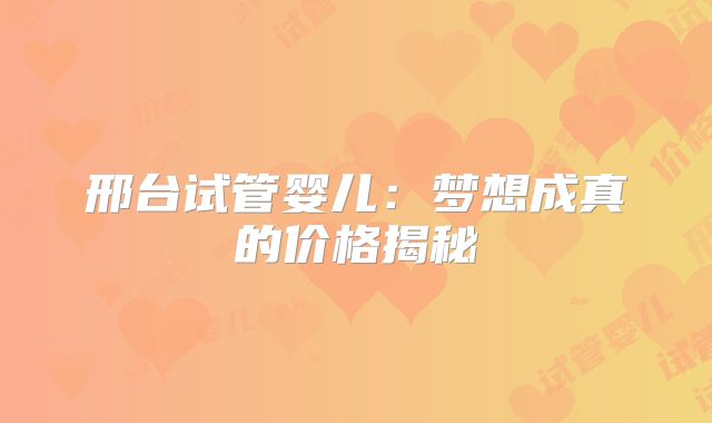 邢台试管婴儿:梦想成真的价格揭秘