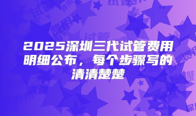2025深圳三代试管费用明细公布，每个步骤写的清清楚楚