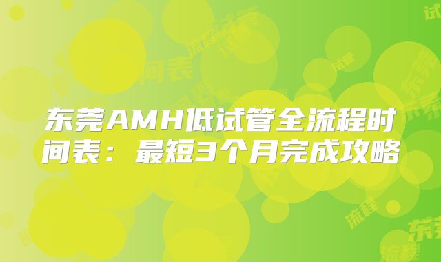 东莞AMH低试管全流程时间表：最短3个月完成攻略