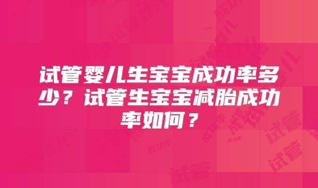 试管婴儿生宝宝成功率多少?试管生宝宝减胎成功率如何?