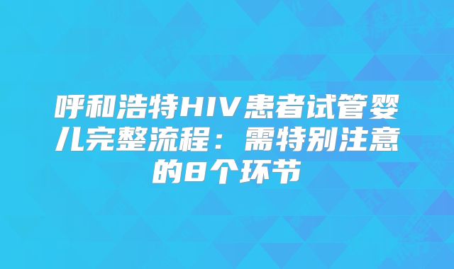 呼和浩特HIV患者试管婴儿完整流程:需特别注意的8个环节