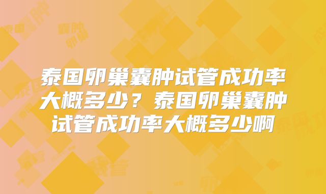 泰国卵巢囊肿试管成功率大概多少？泰国卵巢囊肿试管成功率大概多少啊
