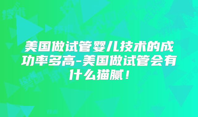 美国做试管婴儿技术的成功率多高-美国做试管会有什么猫腻！
