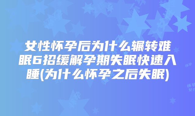 女性怀孕后为什么辗转难眠6招缓解孕期失眠快速入睡(为什么怀孕之后失眠)