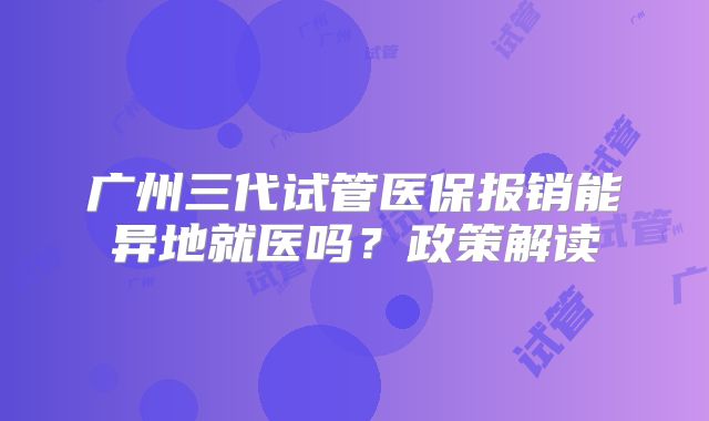 广州三代试管医保报销能异地就医吗?政策解读