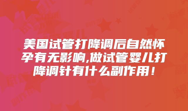 美国试管打降调后自然怀孕有无影响,做试管婴儿打降调针有什么副作用！