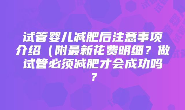 试管婴儿减肥后注意事项介绍(附最新花费明细?做试管必须减肥才会成功吗?