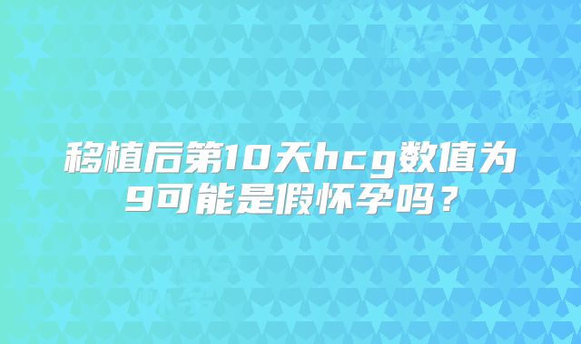 移植后第10天hcg数值为9可能是假怀孕吗?