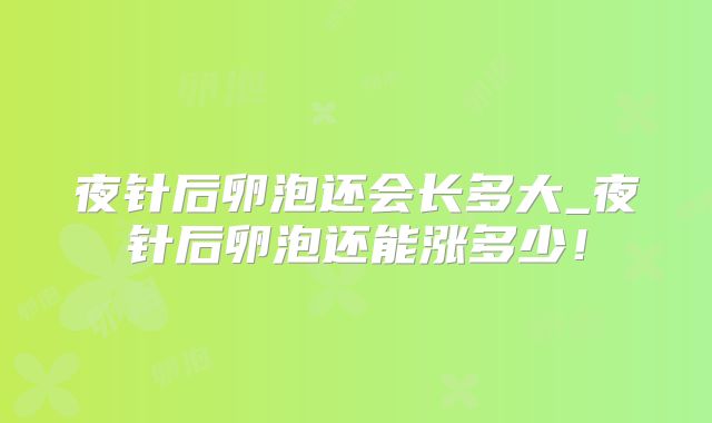 夜针后卵泡还会长多大_夜针后卵泡还能涨多少!