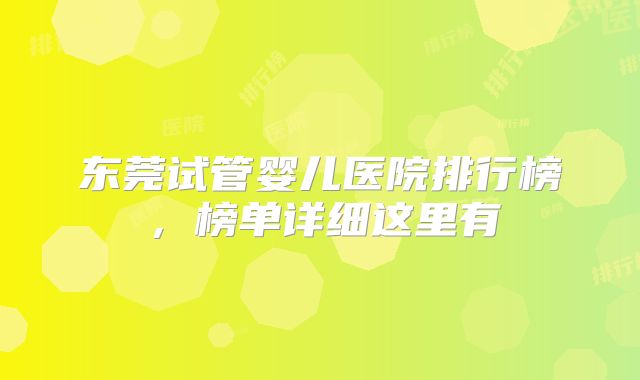 东莞试管婴儿医院排行榜，榜单详细这里有