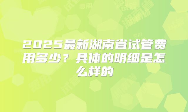 2025最新湖南省试管费用多少？具体的明细是怎么样的