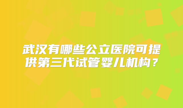 武汉有哪些公立医院可提供第三代试管婴儿机构?