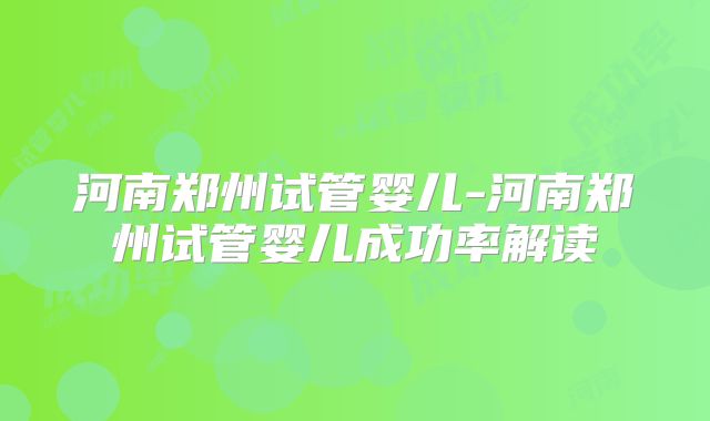 河南郑州试管婴儿-河南郑州试管婴儿成功率解读