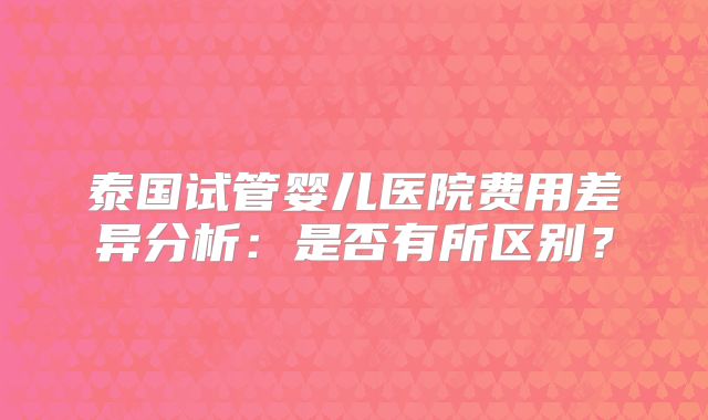 泰国试管婴儿医院费用差异分析：是否有所区别？