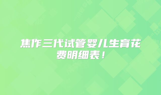 焦作三代试管婴儿生育花费明细表！