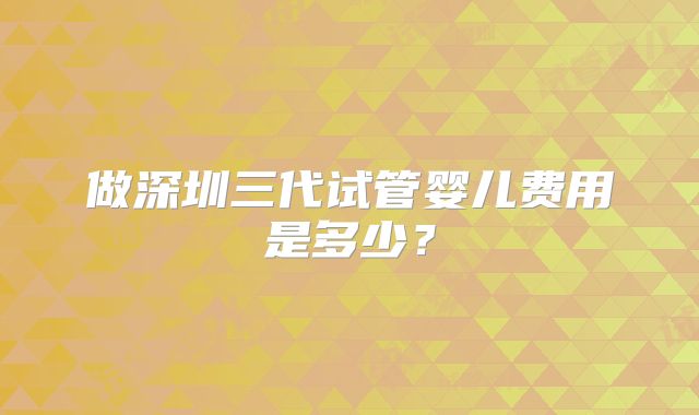 做深圳三代试管婴儿费用是多少？
