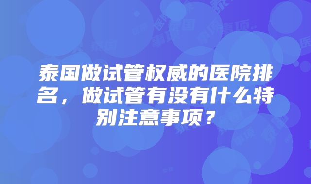 泰国做试管权威的医院排名，做试管有没有什么特别注意事项？