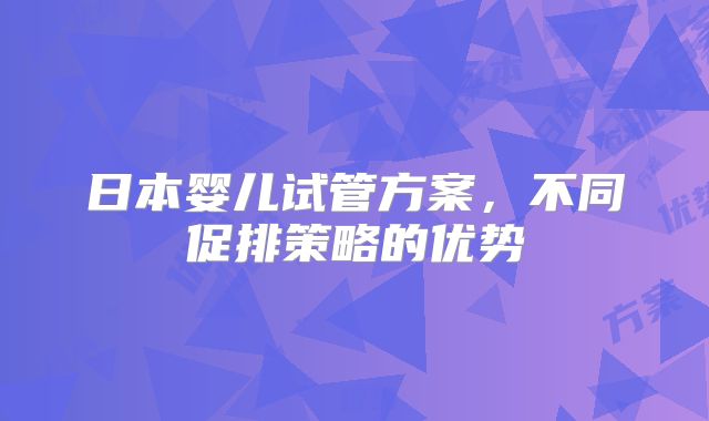 日本婴儿试管方案，不同促排策略的优势