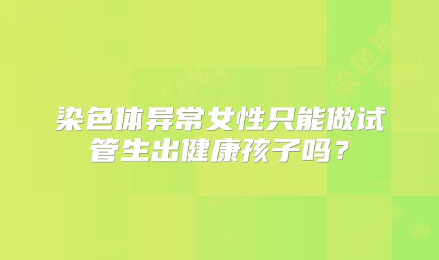 染色体异常女性只能做试管生出健康孩子吗?