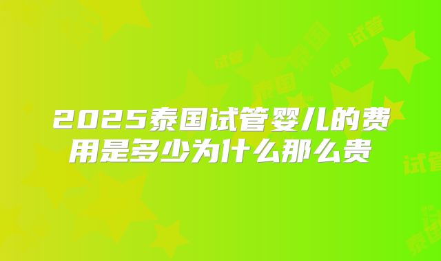 2025泰国试管婴儿的费用是多少为什么那么贵