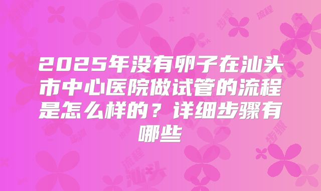 2025年没有卵子在汕头市中心医院做试管的流程是怎么样的？详细步骤有哪些