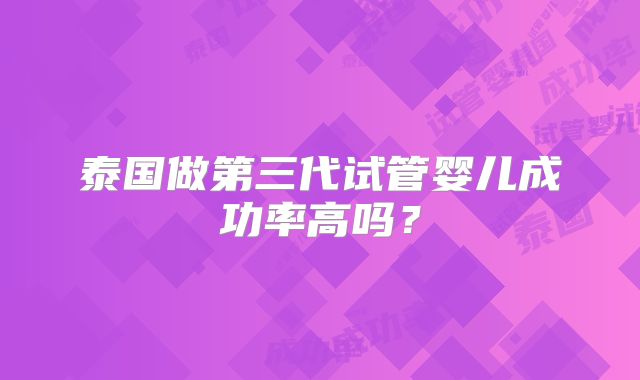 泰国做第三代试管婴儿成功率高吗？