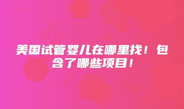 美国试管婴儿在哪里找！包含了哪些项目！