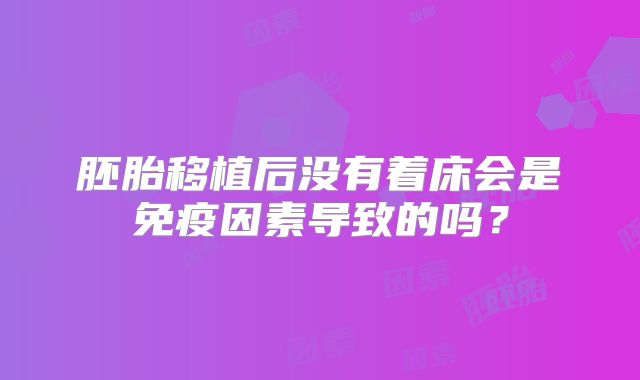 胚胎移植后没有着床会是免疫因素导致的吗？
