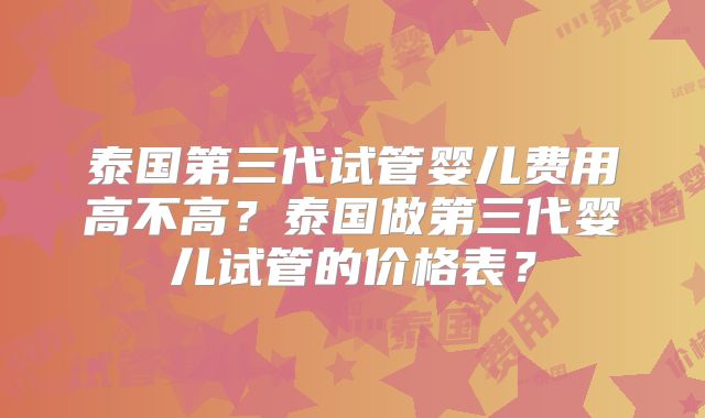 泰国第三代试管婴儿费用高不高?泰国做第三代婴儿试管的价格表?