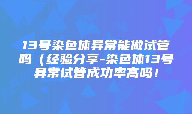 13号染色体异常能做试管吗（经验分享-染色体13号异常试管成功率高吗！