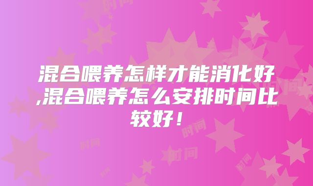 混合喂养怎样才能消化好,混合喂养怎么安排时间比较好！